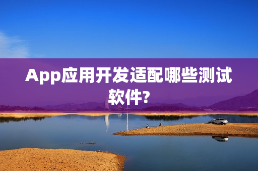 App应用开发适配哪些测试软件?