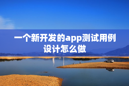 一个新开发的app测试用例设计怎么做