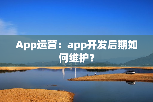 App运营:app开发后期如何维护? App运营:app开发后期如何维护?