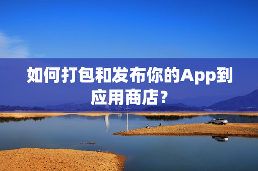 如何打包和发布你的App到应用商店? 如何打包和发布你的App到应用商店?