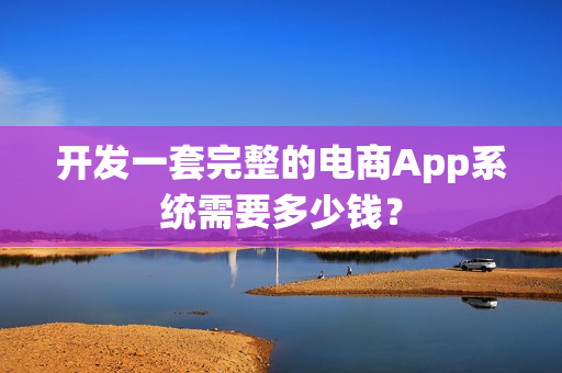 开发一套完整的电商App系统需要多少钱? 开发一套完整的电商App系统需要多少钱?