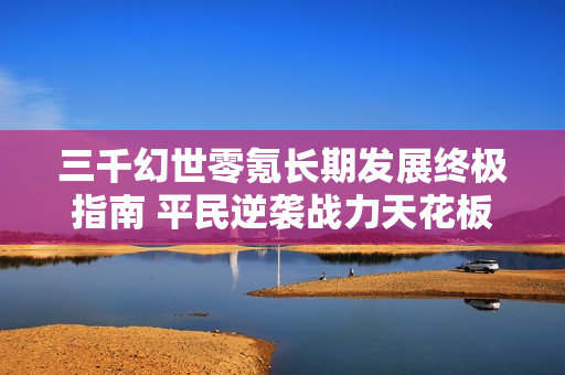 三千幻世零氪长期发展终极指南 平民逆袭战力天花板攻略