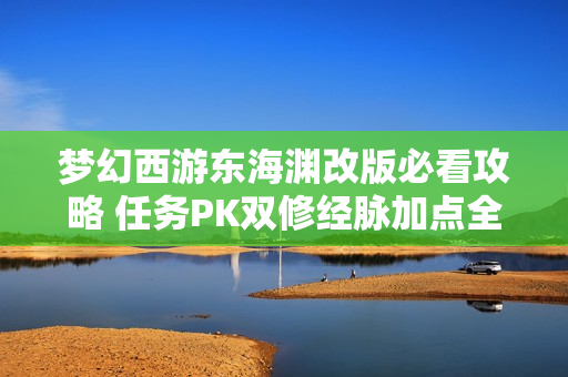 梦幻西游东海渊改版必看攻略 任务PK双修经脉加点全解析 梦幻西游东海渊改版必看攻略 任务PK双修经脉加点全解析