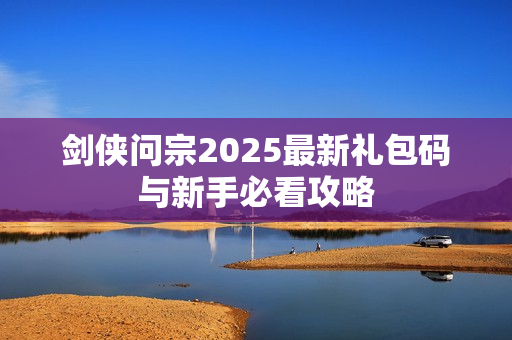 剑侠问宗2025最新礼包码与新手必看攻略