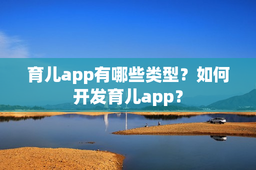 育儿app有哪些类型？如何开发育儿app？
