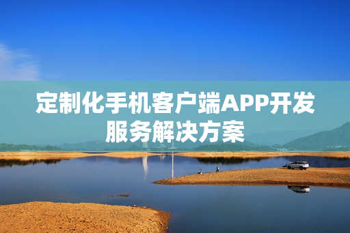 定制化手机客户端APP开发服务解决方案