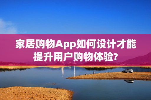 家居购物App如何设计才能提升用户购物体验?