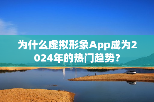 为什么虚拟形象App成为2024年的热门趋势？