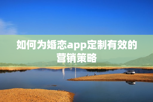 如何为婚恋app定制有效的营销策略