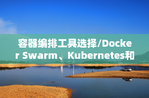 容器编排工具选择/Docker Swarm、Kubernetes和Mesos对比