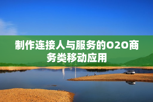 制作连接人与服务的O2O商务类移动应用 制作连接人与服务的O2O商务类移动应用
