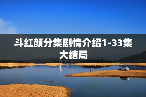 斗红颜分集剧情介绍1-33集大结局 斗红颜分集剧情介绍1-33集大结局