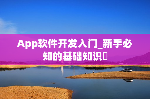 App软件开发入门_新手必知的基础知识 App软件开发入门_新手必知的基础知识