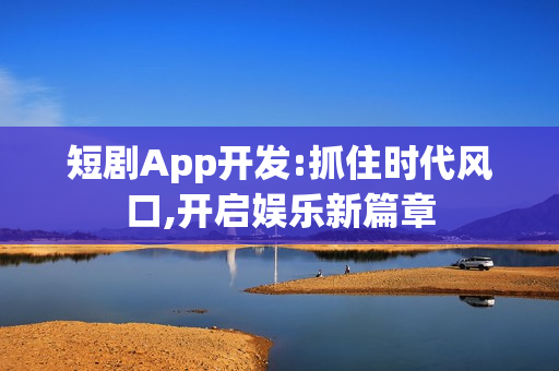 短剧App开发:抓住时代风口,开启娱乐新篇章