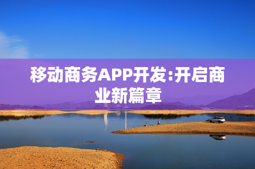 移动商务APP开发:开启商业新篇章 移动商务APP开发:开启商业新篇章