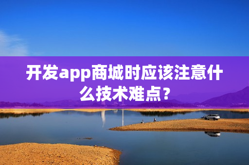 开发app商城时应该注意什么技术难点? 开发app商城时应该注意什么技术难点?
