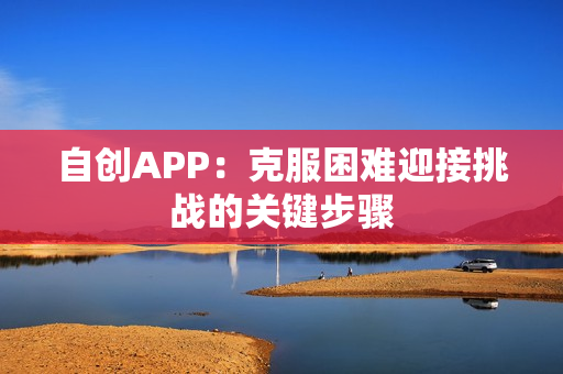 自创APP:克服困难迎接挑战的关键步骤 自创APP:克服困难迎接挑战的关键步骤