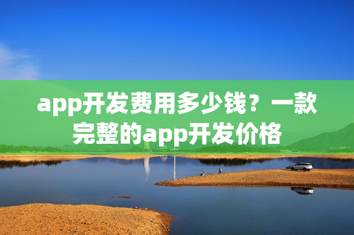 app开发费用多少钱?一款完整的app开发价格 app开发费用多少钱?一款完整的app开发价格