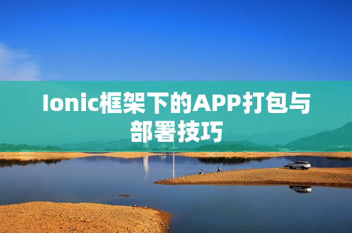 Ionic框架下的APP打包与部署技巧