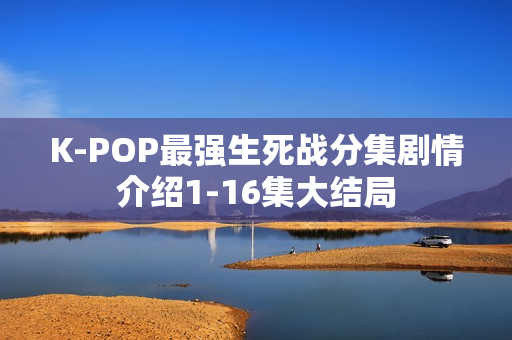 K-POP最强生死战分集剧情介绍1-16集大结局 K-POP最强生死战分集剧情介绍1-16集大结局