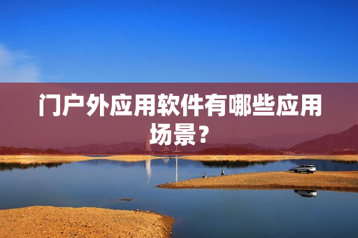 门户外应用软件有哪些应用场景? 门户外应用软件有哪些应用场景?