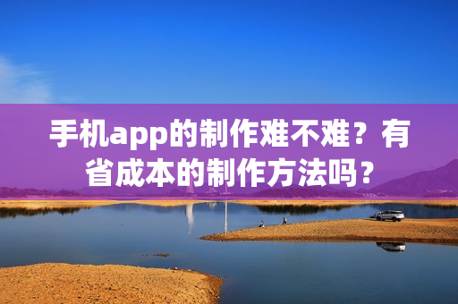 手机app的制作难不难？有省成本的制作方法吗？