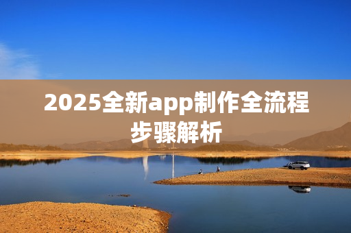2025全新app制作全流程步骤解析