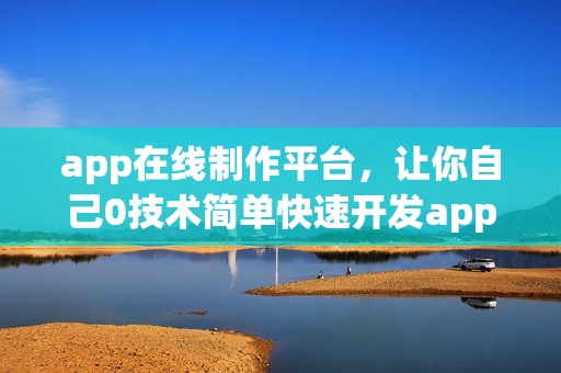 app在线制作平台，让你自己0技术简单快速开发app