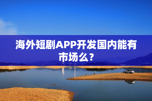 海外短剧APP开发国内能有市场么? 海外短剧APP开发国内能有市场么?