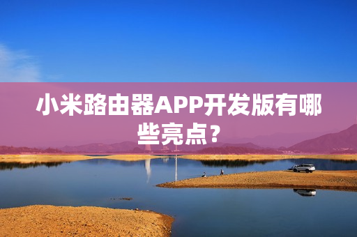 小米路由器APP开发版有哪些亮点？