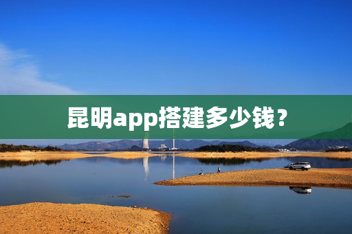 昆明app搭建多少钱？