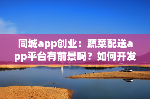 同城app创业:蔬菜配送app平台有前景吗?如何开发赚钱? 同城app创业:蔬菜配送app平台有前景吗?如何开发赚钱?