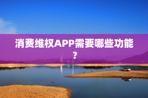 消费维权APP需要哪些功能? 消费维权APP需要哪些功能?