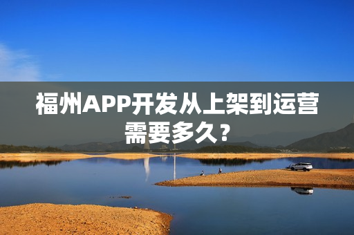 福州APP开发从上架到运营需要多久？