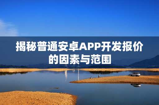 揭秘普通安卓APP开发报价的因素与范围