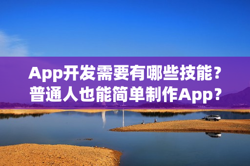 App开发需要有哪些技能？普通人也能简单制作App？