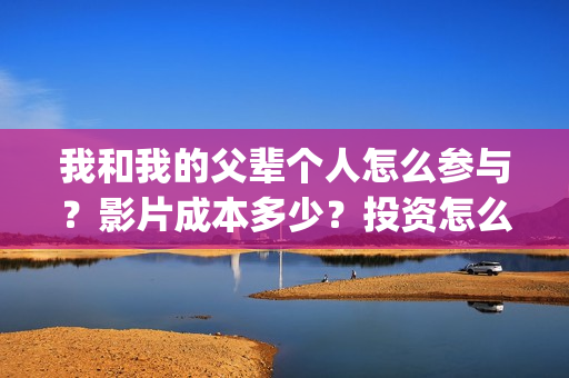 我和我的父辈个人怎么参与？影片成本多少？投资怎么参与？(我和我的父辈列表)
