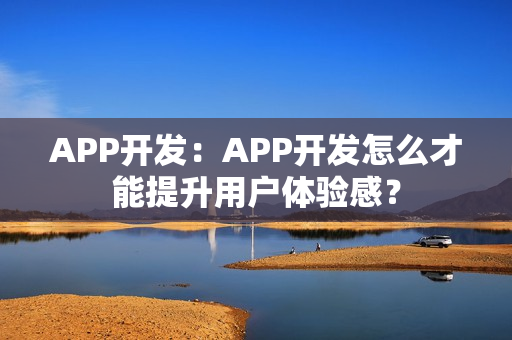 APP开发:APP开发怎么才能提升用户体验感? APP开发:APP开发怎么才能提升用户体验感?