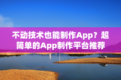 不动技术也能制作App?超简单的App制作平台推荐 不动技术也能制作App?超简单的App制作平台推荐