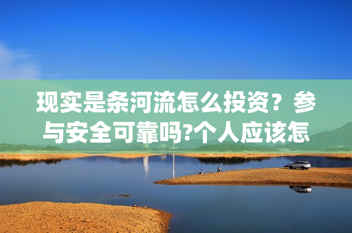 现实是条河流怎么投资？参与安全可靠吗?个人应该怎么参与?(现实是条河流电影 发行公司)