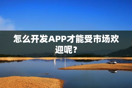 怎么开发APP才能受市场欢迎呢? 怎么开发APP才能受市场欢迎呢?