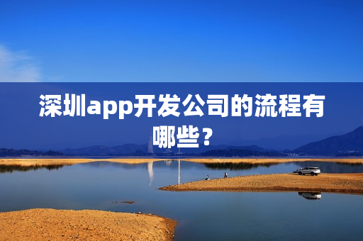 深圳app开发公司的流程有哪些? 深圳app开发公司的流程有哪些?