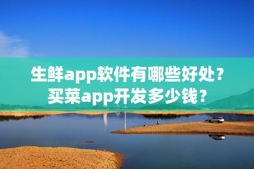 生鲜app软件有哪些好处？买菜app开发多少钱？