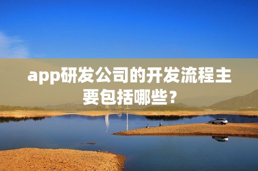 app研发公司的开发流程主要包括哪些？