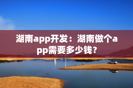 湖南app开发：湖南做个app需要多少钱？