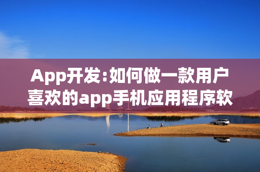 App开发:如何做一款用户喜欢的app手机应用程序软件? App开发:如何做一款用户喜欢的app手机应用程序软件?