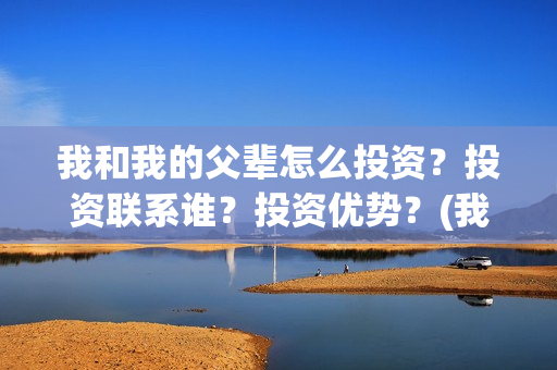 我和我的父辈怎么投资？投资联系谁？投资优势？(我和我的父辈说的是啥)