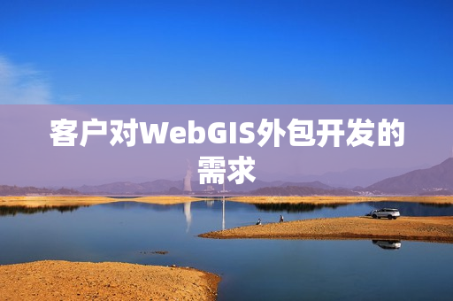 客户对WebGIS外包开发的需求