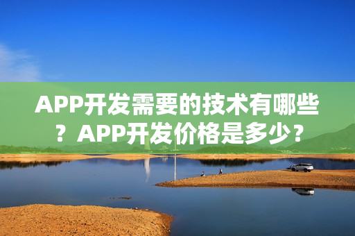 APP开发需要的技术有哪些？APP开发价格是多少？