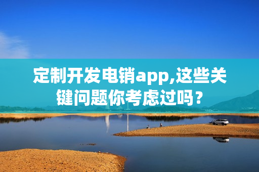 定制开发电销app,这些关键问题你考虑过吗？
